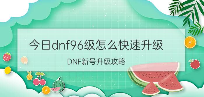 今日dnf96级怎么快速升级（DNF新号升级攻略 教你如何最快速度升到86级满级）